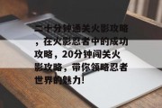 二十分钟通关火影攻略,在火影忍者中的成功攻略,20分钟闯关火影攻略,带你领略忍者世界的魅力! 二十分钟通关火影攻略,在火影忍者中的成功攻略,20分钟闯关火影攻略,带你领略忍者世界的魅力!