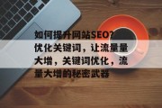 如何提升网站SEO?优化关键词,让流量量大增,关键词优化,流量大增的秘密武器 如何提升网站SEO?优化关键词,让流量量大增,关键词优化,流量大增的秘密武器