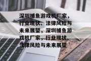 深圳捕鱼游戏机厂家，行业现状、法律风险与未来展望，深圳捕鱼游戏机厂家，行业现状、法律风险与未来展望