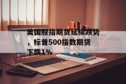美国股指期货延续跌势,标普500指数期货下跌1% 美国股指期货延续跌势,标普500指数期货下跌1%