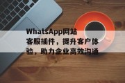 WhatsApp网站客服插件,提升客户体验,助力企业高效沟通 WhatsApp网站客服插件,提升客户体验,助力企业高效沟通