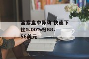 盎塞盘中异动 快速下挫5.00%报88.56美元 盎塞盘中异动 快速下挫5.00%报88.56美元