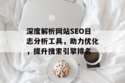 深度解析网站SEO日志分析工具,助力优化,提升搜索引擎排名 深度解析网站SEO日志分析工具,助力优化,提升搜索引擎排名
