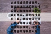 大连海峰流量计官网,掌握海洋生活的新科技设备,大连海峰流量计官方商城,最新科技导航工具,掌握海洋生活,大连海峰流量计官方商城购买攻略,科技导航神器带你畅游大海! 大连海峰流量计官网,掌握海洋生活的新科技设备,大连海峰流量计官方商城,最新科技导航工具,掌握海洋生活,大连海峰流量计官方商城购买攻略,科技导航神器带你畅游大海!