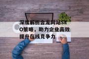 深度解析合龙网站SEO策略,助力企业高效提升在线竞争力 深度解析合龙网站SEO策略,助力企业高效提升在线竞争力