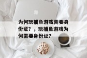 为何玩捕鱼游戏需要身份证?,玩捕鱼游戏为何需要身份证? 为何玩捕鱼游戏需要身份证?,玩捕鱼游戏为何需要身份证?