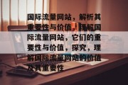 国际流量网站,解析其重要性与价值,理解国际流量网站,它们的重要性与价值,探究,理解国际流量网站的价值及其重要性 国际流量网站,解析其重要性与价值,理解国际流量网站,它们的重要性与价值,探究,理解国际流量网站的价值及其重要性