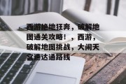 西游绝地狂奔,破解地图通关攻略!,西游,破解地图挑战,大闹天宫速达通路线 西游绝地狂奔,破解地图通关攻略!,西游,破解地图挑战,大闹天宫速达通路线