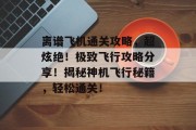 离谱飞机通关攻略,超炫绝!极致飞行攻略分享!揭秘神机飞行秘籍,轻松通关! 离谱飞机通关攻略,超炫绝!极致飞行攻略分享!揭秘神机飞行秘籍,轻松通关!