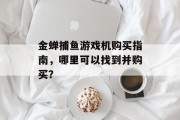 金蝉捕鱼游戏机购买指南,哪里可以找到并购买? 金蝉捕鱼游戏机购买指南,哪里可以找到并购买?