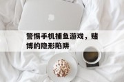 警惕手机捕鱼游戏，赌博的隐形陷阱
