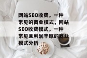 网站SEO收费,一种常见的商业模式,网站SEO收费模式,一种常见且利润丰厚的商业模式分析 网站SEO收费,一种常见的商业模式,网站SEO收费模式,一种常见且利润丰厚的商业模式分析