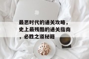 最恶时代的通关攻略,史上最残酷的通关指南,必胜之道秘籍 最恶时代的通关攻略,史上最残酷的通关指南,必胜之道秘籍