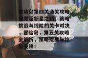 冒险岛第四关通关攻略视频超新星之路,策略挑战与惊险的关卡对决,冒险岛,第五关攻略全解析,策略挑战与惊险交锋! 冒险岛第四关通关攻略视频超新星之路,策略挑战与惊险的关卡对决,冒险岛,第五关攻略全解析,策略挑战与惊险交锋!