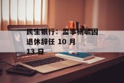 民生银行:监事杨毓因退休辞任 10 月 13 日 民生银行:监事杨毓因退休辞任 10 月 13 日