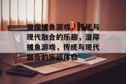 潜岸捕鱼游戏，传统与现代融合的乐趣，潜岸捕鱼游戏，传统与现代融合的乐趣体验