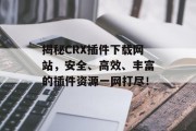 揭秘CRX插件下载网站,安全、高效、丰富的插件资源一网打尽! 揭秘CRX插件下载网站,安全、高效、丰富的插件资源一网打尽!