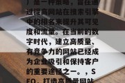SEO(搜索引擎优化)是一种策略,旨在通过提高网站在搜索引擎中的排名来提升其可见度和流量。在当前的数字时代,建立高质量、有竞争力的网站已经成为企业吸引和保持客户的重要途径之一。,SEO,打造高质量网站以提升流量与可见度 SEO(搜索引擎优化)是一种策略,旨在通过提高网站在搜索引擎中的排名来提升其可见度和流量。在当前的数字时代,建立高质量、有竞争力的网站已经成为企业吸引和保持客户的重要途径之一。,SEO,打造高质量网站以提升流量与可见度