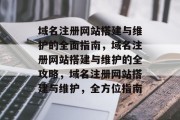 域名注册网站搭建与维护的全面指南,域名注册网站搭建与维护的全攻略,域名注册网站搭建与维护,全方位指南 域名注册网站搭建与维护的全面指南,域名注册网站搭建与维护的全攻略,域名注册网站搭建与维护,全方位指南