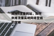 揭秘h流量网站,如何利用流量实现网络营销的突破 揭秘h流量网站,如何利用流量实现网络营销的突破