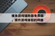 捕鱼游戏辅助器免费版,提升游戏体验的利器 捕鱼游戏辅助器免费版,提升游戏体验的利器