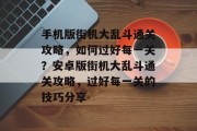 手机版街机大乱斗通关攻略,如何过好每一关?安卓版街机大乱斗通关攻略,过好每一关的技巧分享