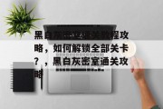 黑白灰密室通关教程攻略,如何解锁全部关卡?,黑白灰密室通关攻略 黑白灰密室通关教程攻略,如何解锁全部关卡?,黑白灰密室通关攻略