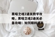 黑暗之魂2通关教学攻略，黑暗之魂2通关必备攻略！如何顺利通关