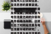 在现代社会中,网络已经成为人们获取信息、交流思想的重要渠道。然而,由于互联网的普及和发展,网络流量与电信流量之间的分层和差异也随之加剧。这就引出了对网站流量与电信流量分成的研究。,网络流量与电信流量的分层研究 在现代社会中,网络已经成为人们获取信息、交流思想的重要渠道。然而,由于互联网的普及和发展,网络流量与电信流量之间的分层和差异也随之加剧。这就引出了对网站流量与电信流量分成的研究。,网络流量与电信流量的分层研究