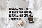 网站SEO发布,提升搜索引擎排名的策略,提高网站搜索引擎排名,策略指南 网站SEO发布,提升搜索引擎排名的策略,提高网站搜索引擎排名,策略指南