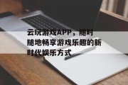 云玩游戏APP,随时随地畅享游戏乐趣的新时代娱乐方式 云玩游戏APP,随时随地畅享游戏乐趣的新时代娱乐方式