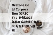 Orezone Gold Corporation (ORZCF) :计划2025年将矿床规模扩大至700万至1000万盎司 Orezone Gold Corporation (ORZCF) :计划2025年将矿床规模扩大至700万至1000万盎司