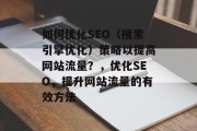 如何优化SEO(搜索引擎优化)策略以提高网站流量?,优化SEO,提升网站流量的有效方法 如何优化SEO(搜索引擎优化)策略以提高网站流量?,优化SEO,提升网站流量的有效方法