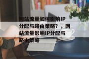网站流量如何影响IP分配与路由策略?,网站流量影响IP分配与路由策略 网站流量如何影响IP分配与路由策略?,网站流量影响IP分配与路由策略