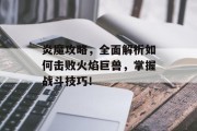 炎魔攻略，全面解析如何击败火焰巨兽，掌握战斗技巧！
