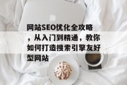 网站SEO优化全攻略,从入门到精通,教你如何打造搜索引擎友好型网站 网站SEO优化全攻略,从入门到精通,教你如何打造搜索引擎友好型网站