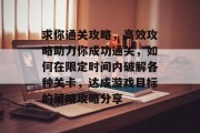 求你通关攻略，高效攻略助力你成功通关，如何在限定时间内破解各种关卡，达成游戏目标的策略攻略分享