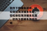 软件下载捕鱼游戏，轻松体验海洋捕鱼乐趣，轻松体验海洋捕鱼乐趣，软件下载捕鱼游戏攻略