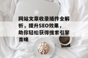 网站文章收录插件全解析,提升SEO效果,助你轻松获得搜索引擎青睐 网站文章收录插件全解析,提升SEO效果,助你轻松获得搜索引擎青睐