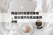 网站SEO关键词策略,优化技巧与实战案例分析 网站SEO关键词策略,优化技巧与实战案例分析
