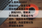 什么是网站SEO?,网站SEO,搜索引擎优化的基本概念和实践,网站SEO,理解关键词选择、页面设计与结构、元标签及外部链接建设、内容营销以及移动优先原则 什么是网站SEO?,网站SEO,搜索引擎优化的基本概念和实践,网站SEO,理解关键词选择、页面设计与结构、元标签及外部链接建设、内容营销以及移动优先原则