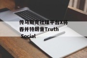 传马斯克社媒平台X将吞并特朗普Truth Social