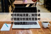 利用数据分析优化竞争对手网站流量,如何通过数据分析提升竞争对手网站流量? 利用数据分析优化竞争对手网站流量,如何通过数据分析提升竞争对手网站流量?