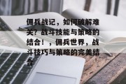 佣兵战记，如何破解难关？战斗技能与策略的结合！，佣兵世界，战斗技巧与策略的完美结合