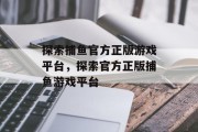 探索捕鱼官方正版游戏平台,探索官方正版捕鱼游戏平台 探索捕鱼官方正版游戏平台,探索官方正版捕鱼游戏平台