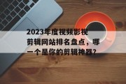 2023年度视频影视剪辑网站排名盘点,哪一个是你的剪辑神器? 2023年度视频影视剪辑网站排名盘点,哪一个是你的剪辑神器?
