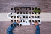 大闹天空下的捕鱼游戏，一场虚拟与现实的奇妙冒险，大闹天空下的虚拟与现实，捕鱼游戏冒险之旅