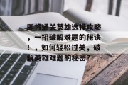 即将通关英雄选择攻略,一招破解难题的秘诀!,如何轻松过关,破解英雄难题的秘密? 即将通关英雄选择攻略,一招破解难题的秘诀!,如何轻松过关,破解英雄难题的秘密?