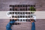 网站后期安装插件的实用指南,如何高效安装和使用网站后端插件?,网站后期安装插件,步骤教你高效使用网站后端插件! 网站后期安装插件的实用指南,如何高效安装和使用网站后端插件?,网站后期安装插件,步骤教你高效使用网站后端插件!