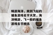 畅游海洋,爽到飞起的捕鱼游戏名字大赏,海洋畅游,飞一般的捕鱼游戏名字精选 畅游海洋,爽到飞起的捕鱼游戏名字大赏,海洋畅游,飞一般的捕鱼游戏名字精选